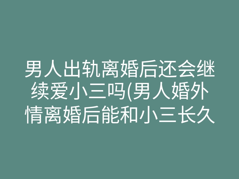 男人出轨离婚后还会继续爱小三吗(男人婚外情离婚后能和小三长久吗)
