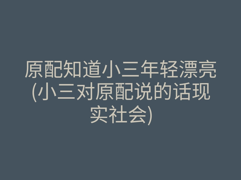 原配知道小三年轻漂亮(小三对原配说的话现实社会)