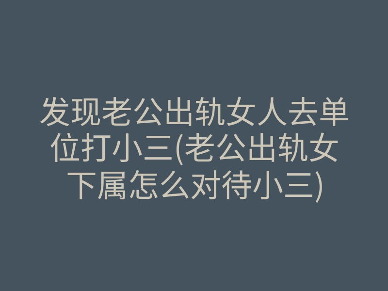 发现老公出轨女人去单位打小三(老公出轨女下属怎么对待小三)