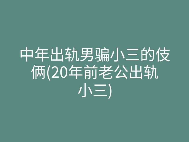 中年出轨男骗小三的伎俩(20年前老公出轨小三)