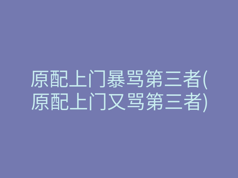 原配上门暴骂第三者(原配上门又骂第三者)