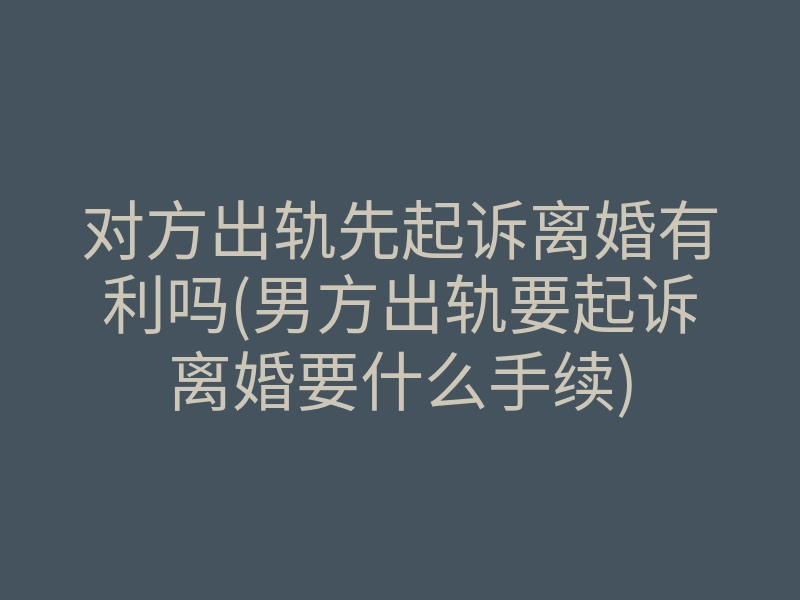 对方出轨先起诉离婚有利吗(男方出轨要起诉离婚要什么手续)