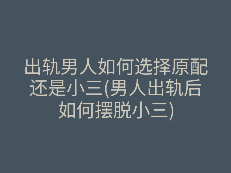出轨男人如何选择原配还是小三(男人出轨后如何摆脱小三)