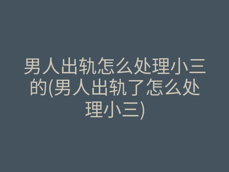 男人出轨怎么处理小三的(男人出轨了怎么处理小三)