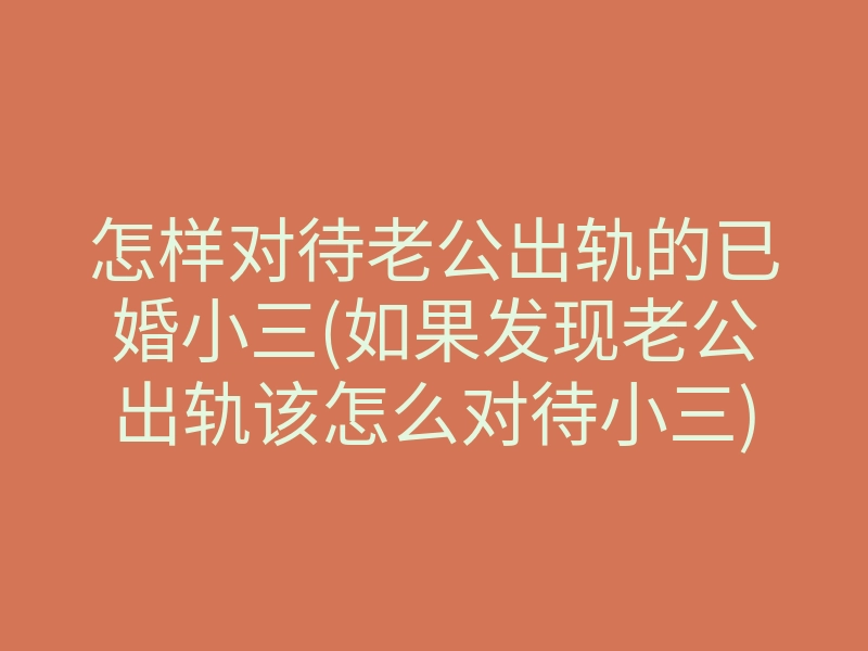 怎样对待老公出轨的已婚小三(如果发现老公出轨该怎么对待小三)