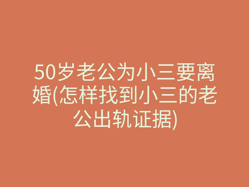 50岁老公为小三要离婚(怎样找到小三的老公出轨证据)