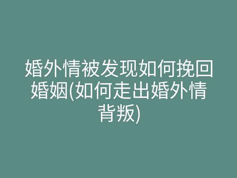 婚外情被发现如何挽回婚姻(如何走出婚外情背叛)