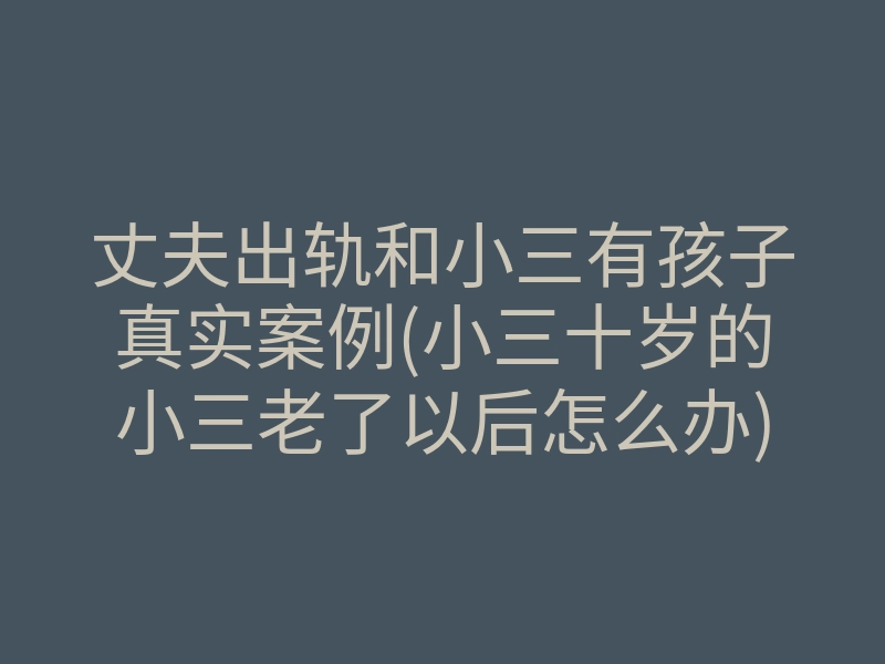 丈夫出轨和小三有孩子真实案例(小三十岁的小三老了以后怎么办)