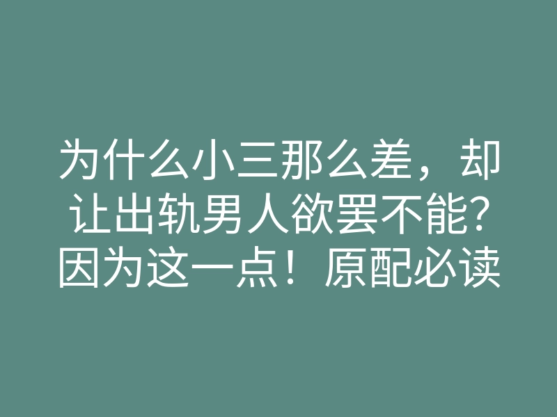 为什么小三那么差,却让出轨男人欲罢不能?因为这一点!原配必读
