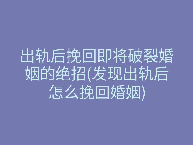 出轨后挽回即将破裂婚姻的绝招(发现出轨后怎么挽回婚姻)