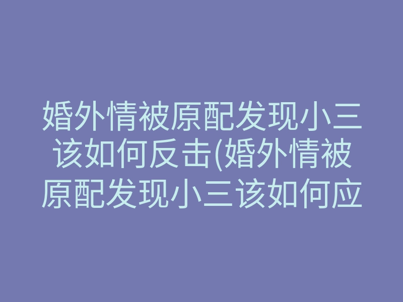 婚外情被原配发现小三该如何反击(婚外情被原配发现小三该如何应对)