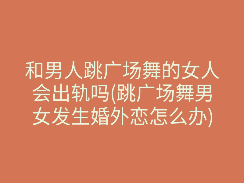 和男人跳广场舞的女人会出轨吗(跳广场舞男女发生婚外恋怎么办)