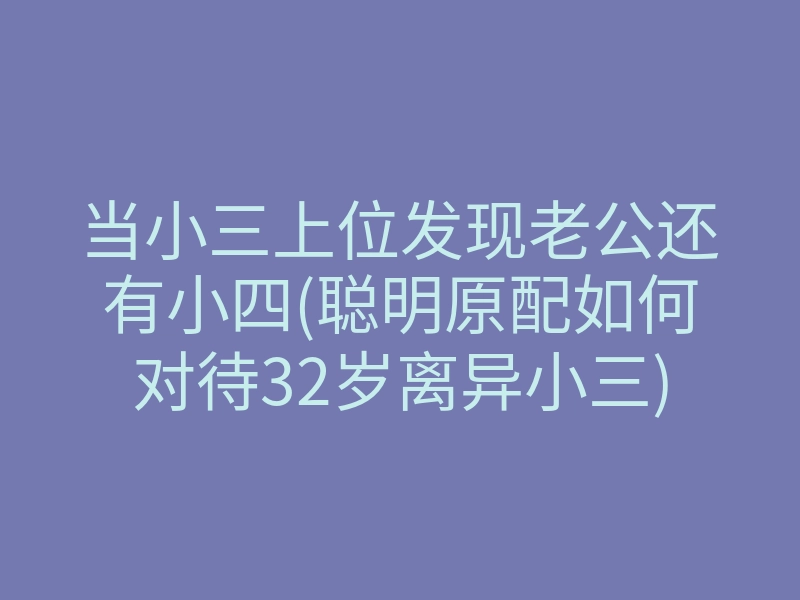 当小三上位发现老公还有小四(聪明原配如何对待32岁离异小三)