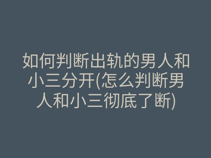 如何判断出轨的男人和小三分开(怎么判断男人和小三彻底了断)