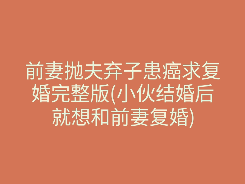 前妻抛夫弃子患癌求复婚完整版(小伙结婚后就想和前妻复婚)