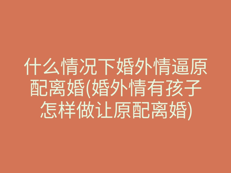 什么情况下婚外情逼原配离婚(婚外情有孩子怎样做让原配离婚)