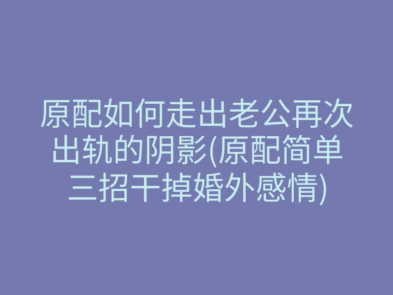 原配如何走出老公再次出轨的阴影(原配简单三招干掉婚外感情)