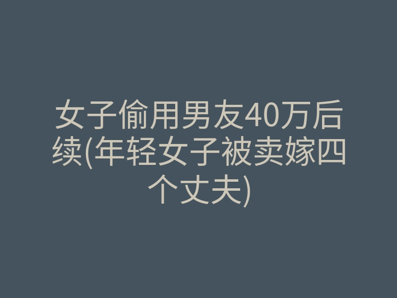 女子偷用男友40万后续(年轻女子被卖嫁四个丈夫)