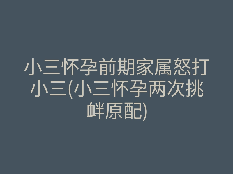 小三怀孕前期家属怒打小三(小三怀孕两次挑衅原配)