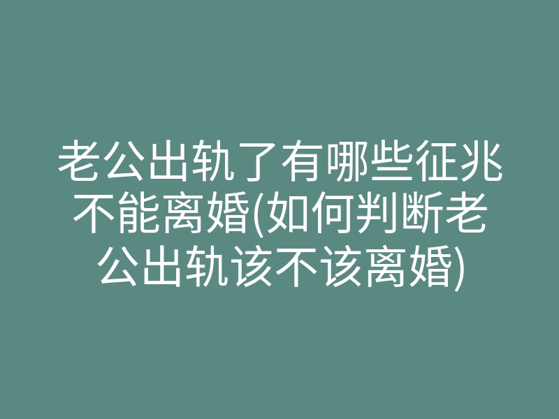 老公出轨了有哪些征兆不能离婚(如何判断老公出轨该不该离婚)