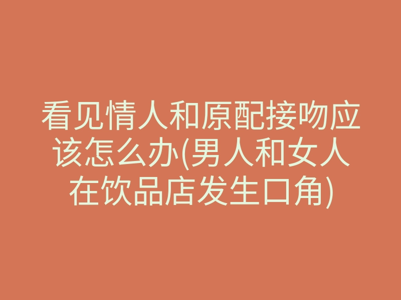 看见情人和原配接吻应该怎么办(男人和女人在饮品店发生口角)