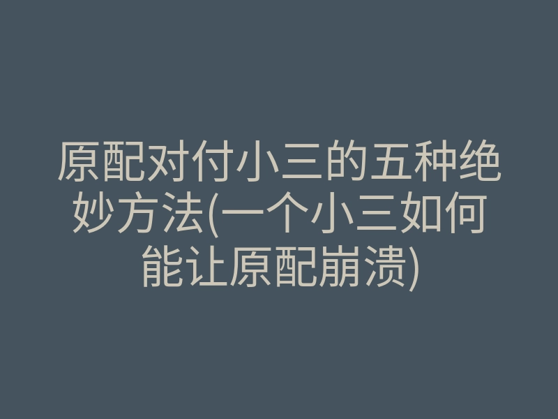 原配对付小三的五种绝妙方法(一个小三如何能让原配崩溃)