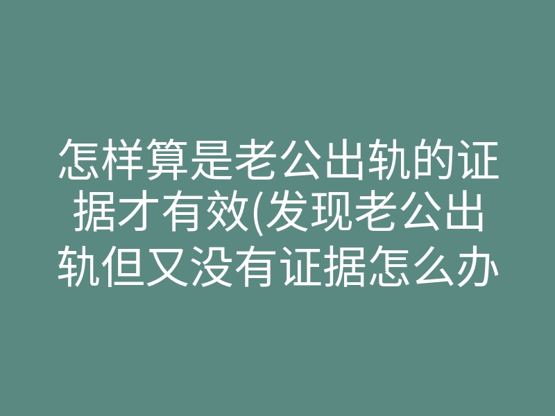 怎样算是老公出轨的证据才有效(发现老公出轨但又没有证据怎么办)