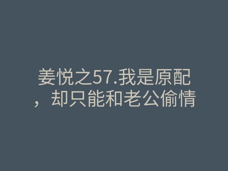 姜悦之57.我是原配,却只能和老公偷情