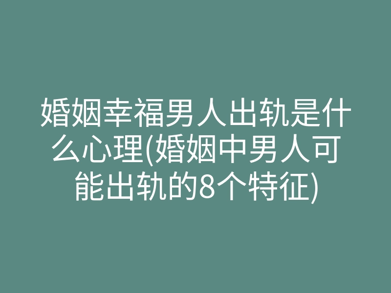 婚姻幸福男人出轨是什么心理(婚姻中男人可能出轨的8个特征)