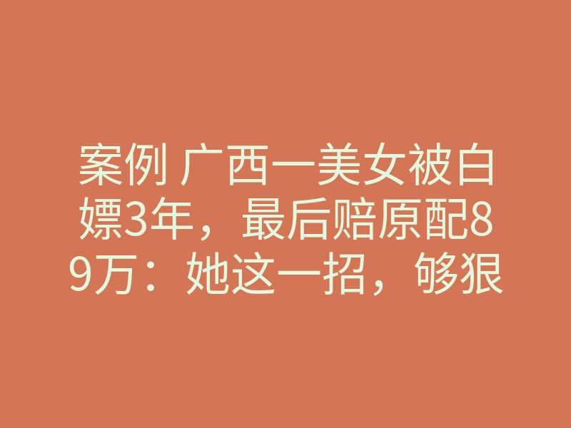 案例 广西一美女被白嫖3年,最后赔原配89万:她这一招,够狠