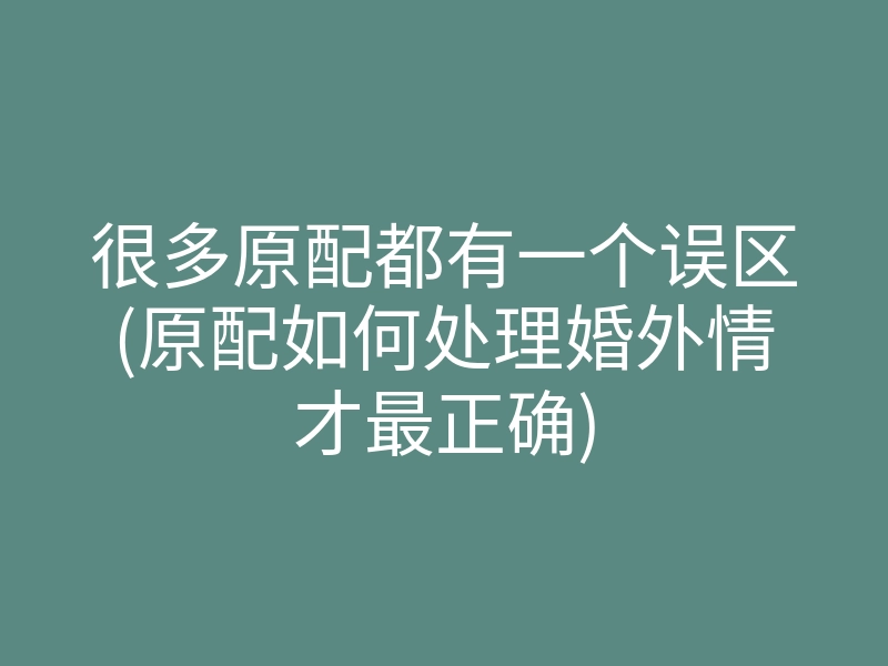 很多原配都有一个误区(原配如何处理婚外情才最正确)