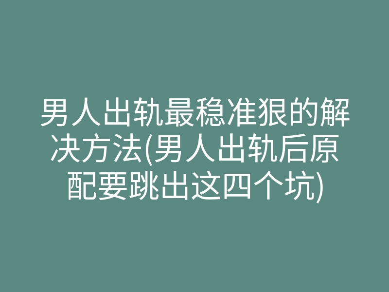 男人出轨最稳准狠的解决方法(男人出轨后原配要跳出这四个坑)