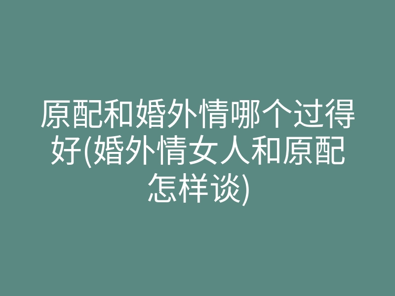 原配和婚外情哪个过得好(婚外情女人和原配怎样谈)