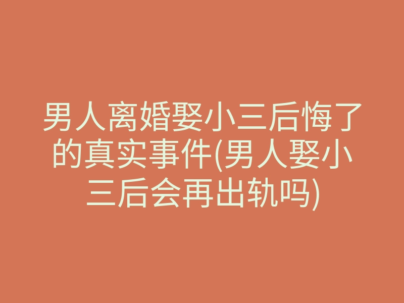 男人离婚娶小三后悔了的真实事件(男人娶小三后会再出轨吗)