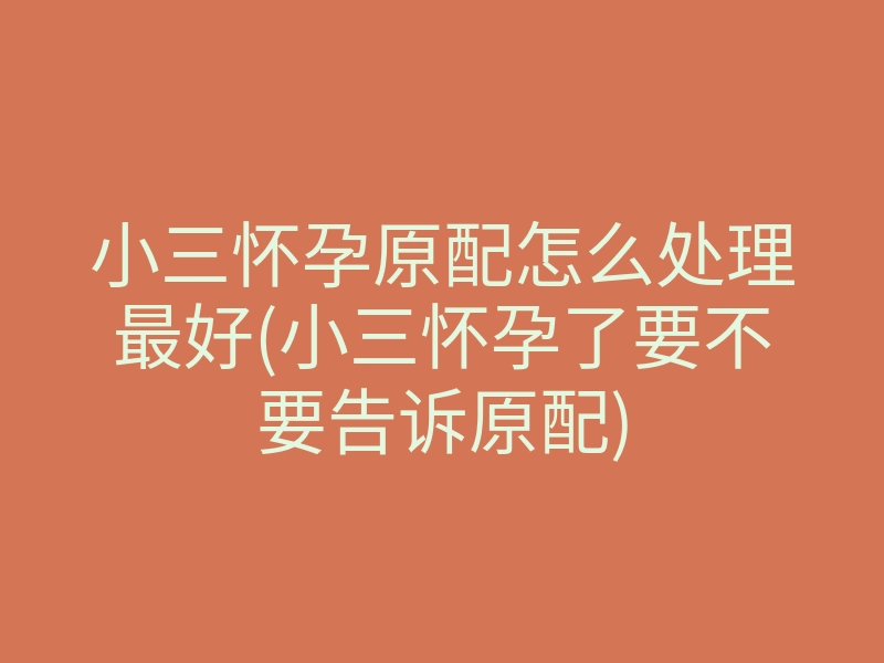 小三怀孕原配怎么处理最好(小三怀孕了要不要告诉原配)