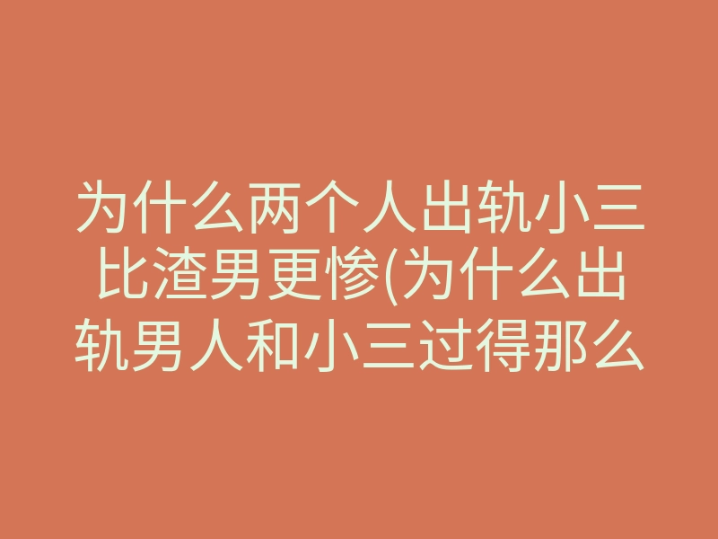 为什么两个人出轨小三比渣男更惨(为什么出轨男人和小三过得那么好)