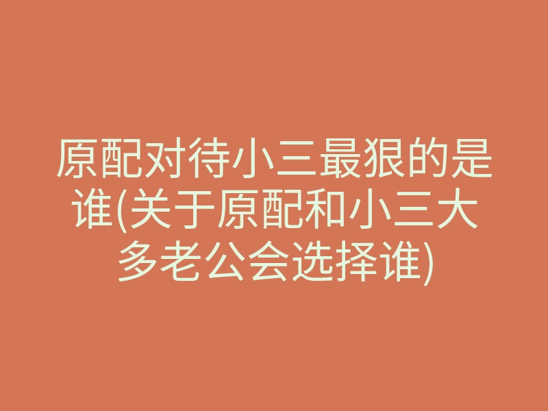 原配对待小三最狠的是谁(关于原配和小三大多老公会选择谁)