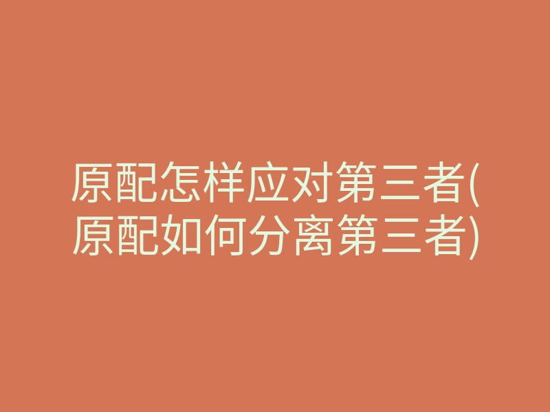 原配怎样应对第三者(原配如何分离第三者)