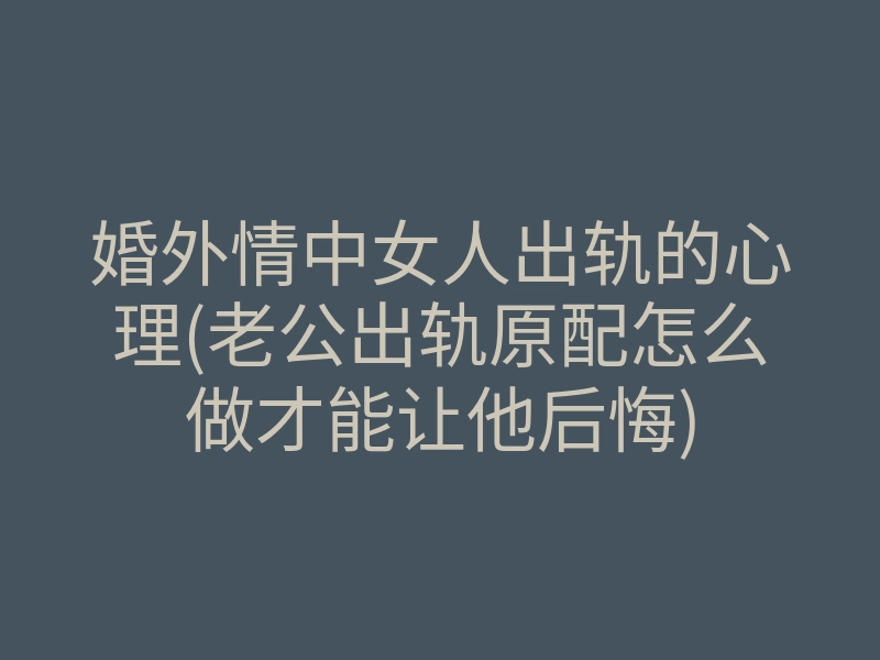 婚外情中女人出轨的心理(老公出轨原配怎么做才能让他后悔)