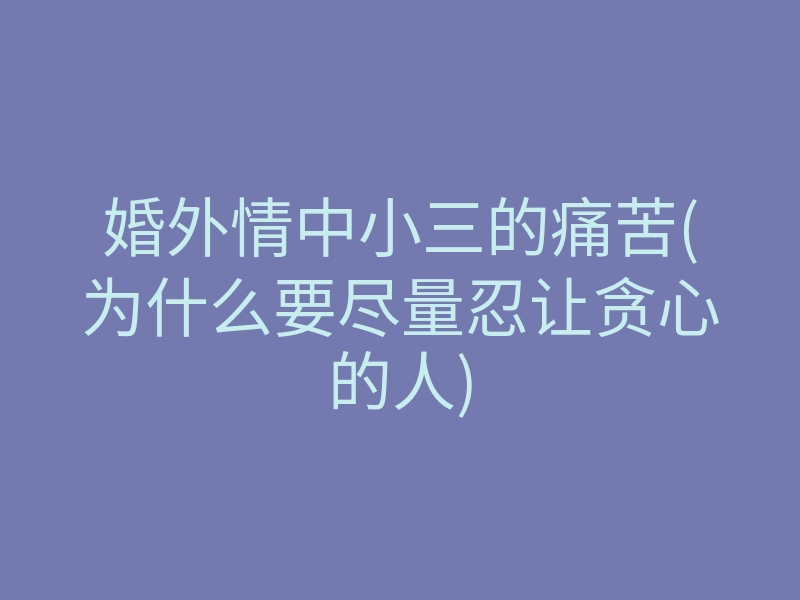 婚外情中小三的痛苦(为什么要尽量忍让贪心的人)