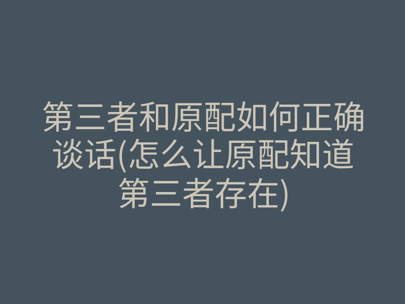 第三者和原配如何正确谈话(怎么让原配知道第三者存在)