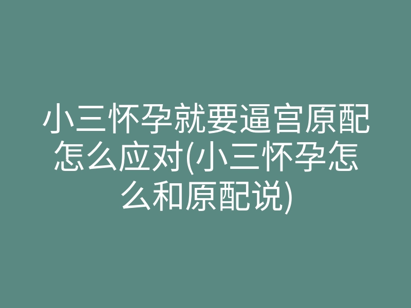 小三怀孕就要逼宫原配怎么应对(小三怀孕怎么和原配说)