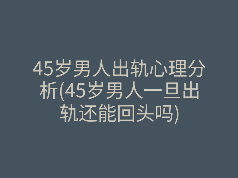 45岁男人出轨心理分析(45岁男人一旦出轨还能回头吗)