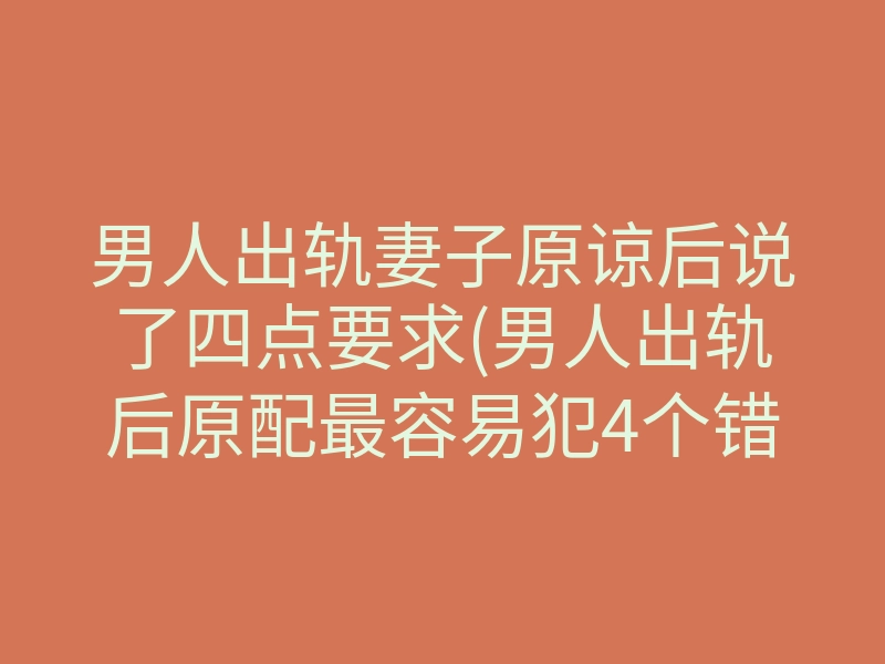 男人出轨妻子原谅后说了四点要求(男人出轨后原配最容易犯4个错误)