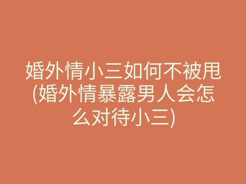 婚外情小三如何不被甩(婚外情暴露男人会怎么对待小三)
