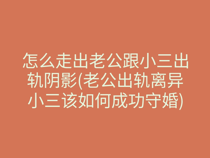 怎么走出老公跟小三出轨阴影(老公出轨离异小三该如何成功守婚)