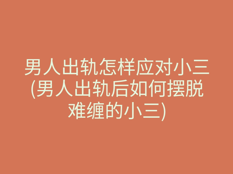 男人出轨怎样应对小三(男人出轨后如何摆脱难缠的小三)