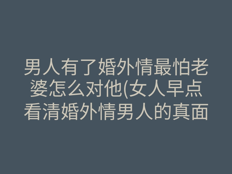 男人有了婚外情最怕老婆怎么对他(女人早点看清婚外情男人的真面目)