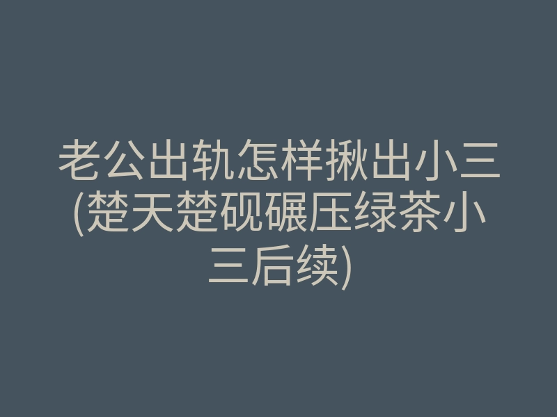 老公出轨怎样揪出小三(楚天楚砚碾压绿茶小三后续)