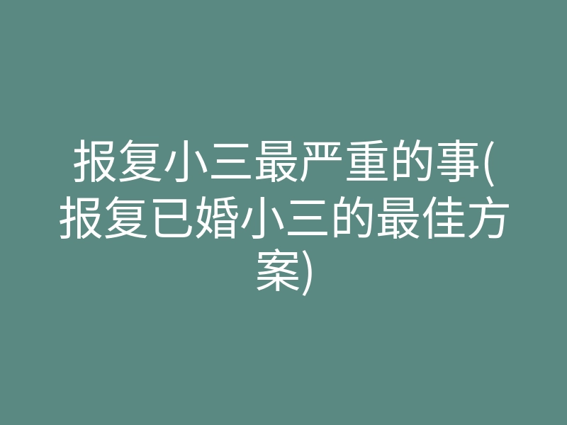 报复小三最严重的事(报复已婚小三的最佳方案)